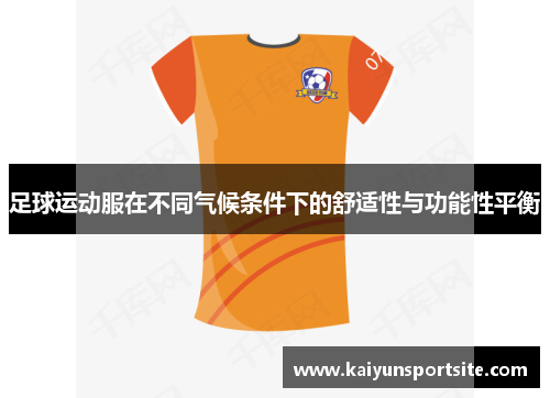 足球运动服在不同气候条件下的舒适性与功能性平衡