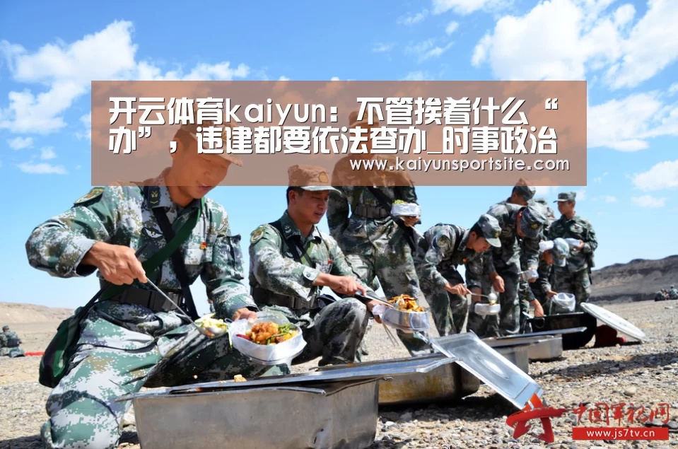 开云体育kaiyun：不管挨着什么“办”，违建都要依法查办_
