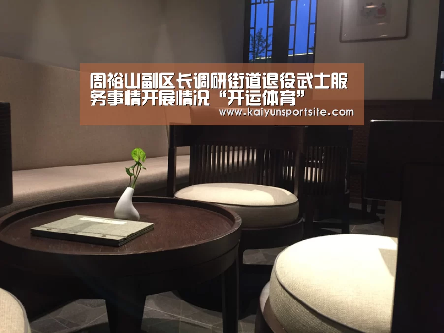 周裕山副区长调研街道退役武士服务事情开展情况“开运体育”(图4) kaiyu体育