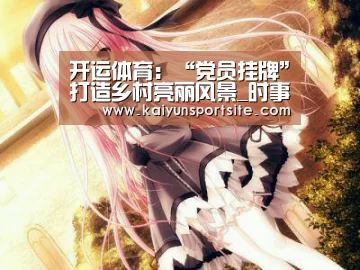 开运体育:“党员挂牌”打造乡村亮丽风景_时事政治_中公教育网(图2) 开运体育
