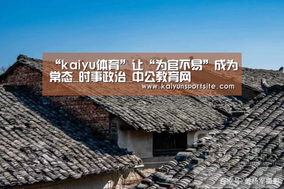 “kaiyu体育”让“为官不易”成为常态