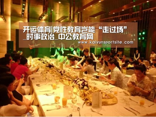 开运体育|党性教育岂能“走过场”_时事政治_中公教育网(图2) 开运体育